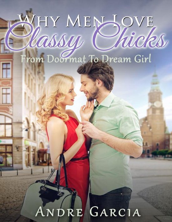 Why Men Love Classy Chicks From Doormat to Dream Girl (ebook), Andre Garcia