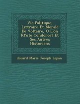 Vie Politique, Litt Raire Et Morale de Voltaire, O L'On R Fute Condorcet Et Ses Autres Historiens