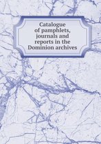 Catalogue of Pamphlets, Journals and Reports in the Dominion Archives