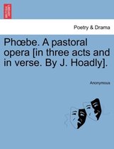 Phoebe. a Pastoral Opera [in Three Acts and in Verse. by J. Hoadly].