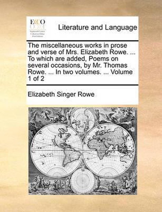 The Miscellaneous Works in Prose and Verse of Mrs. Elizabeth Rowe. ... to Which Are Added, Poems on Several Occasions, by Mr. Thomas Rowe. ... in Two Volumes. ... Volume 1 of 2