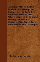 A History Of The Gothic Revival - An Attempt To Show How The Taste For Medieval Architecture Which Lingered In England During The Two Last Centuries Has Since Been Encouraged And Developed