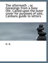 The Aftermath; Or, Gleanings from a Busy Life. Called Upon the Outer Cover for Purposes of Sale, Calibans Guide to Letters