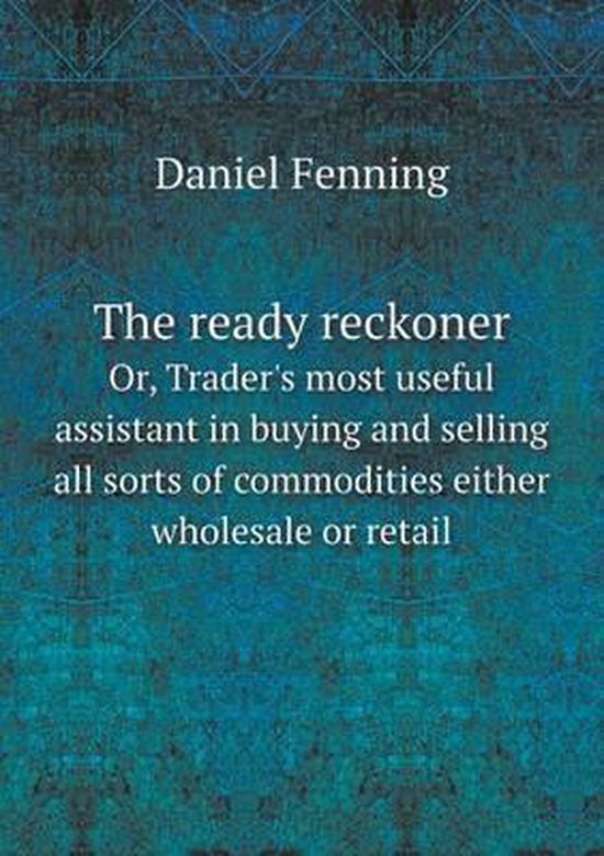 The ready reckoner Or, Trader's most useful assistant in buying and selling all sorts of commodities either wholesale or retail