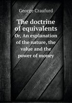 The doctrine of equivalents Or, An explanation of the nature, the value and the power of money