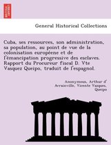 Cuba, Ses Ressources, Son Administration, Sa Population, Au Point de Vue de La Colonisation Europe Ene Et de L'e Mancipation Progressive Des Esclaves. Rapport Du Procureur Fiscal D. Vte Vasqu