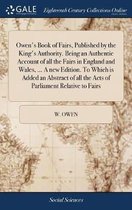 Owen's Book of Fairs, Published by the King's Authority. Being an Authentic Account of All the Fairs in England and Wales, ... a New Edition. to Which Is Added an Abstract of All the Acts of 