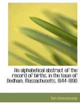 An Alphabetical Abstract of the Record of Births, in the Town of Dedham, Massachusetts, 1844-1890