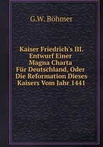 Kaiser Friedrich's III. Entwurf Einer Magna Charta Fur Deutschland, Oder Die Reformation Dieses Kaisers Vom Jahr 1441