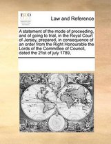 A Statement of the Mode of Proceeding, and of Going to Trial, in the Royal Court of Jersey, Prepared, in Consequence of an Order from the Right Honourable the Lords of the Committe