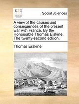 A view of the causes and consequences of the present war with France. By the Honourable Thomas Erskine. The twenty-second edition.