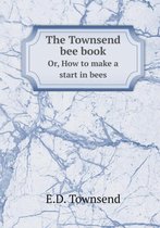 The Townsend Bee Book Or, How to Make a Start in Bees