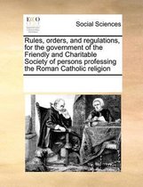 Rules, orders, and regulations, for the government of the Friendly and Charitable Society of persons professing the Roman Catholic religion