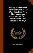 History of the French Revolution, and of the Wars Resulting from That Memorable Event. 11 Vols. [In 12. Wanting the Title-Leaves of Vol.4,5,8]