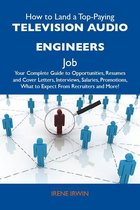 How to Land a Top-Paying Television audio engineers Job: Your Complete Guide to Opportunities, Resumes and Cover Letters, Interviews, Salaries, Promotions, What to Expect From Recruiters and More