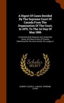 A Digest of Cases Decided by the Supreme Court of Canada from the Organization of the Court, in 1875, to the 1st Day of May 1886