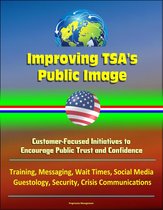 Improving TSA's Public Image: Customer-Focused Initiatives to Encourage Public Trust and Confidence - Training, Messaging, Wait Times, Social Media, Guestology, Security, Crisis Communications
