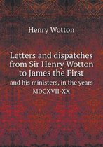 Letters and dispatches from Sir Henry Wotton to James the First and his ministers, in the years MDCXVII-XX