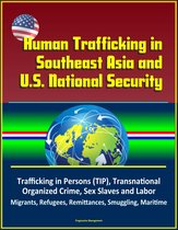 Human Trafficking in Southeast Asia and U.S. National Security - Trafficking in Persons (TIP), Transnational Organized Crime, Sex Slaves and Labor, Migrants, Refugees, Remittances, Smuggling, Maritime