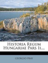 Historia Regum Hungariae Pars II....