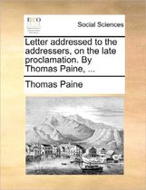 Letter Addressed to the Addressers, on the Late Proclamation. by Thomas Paine, ...
