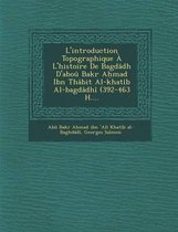 L'Introduction Topographique A L'Histoire de Bagdadh D'Abou Bakr a Mad Ibn Thabit Al-Khatib Al-Bagdadhi (392-463 H....