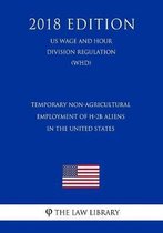 Temporary Non-Agricultural Employment of H-2b Aliens in the United States (Us Wage and Hour Division Regulation) (Whd) (2018 Edition)
