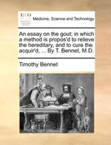 An Essay on the Gout; In Which a Method Is Propos'd to Relieve the Hereditary, and to Cure the Acquir'd, ... by T. Bennet, M.D.