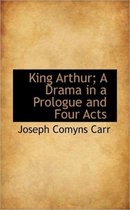 King Arthur; A Drama in a Prologue and Four Acts
