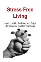 Stress Free Living: How to Let Go, Be Free, and Enjoy Life Based on Buddha Teach