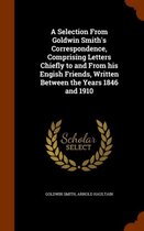 A Selection from Goldwin Smith's Correspondence, Comprising Letters Chiefly to and from His Engish Friends, Written Between the Years 1846 and 1910