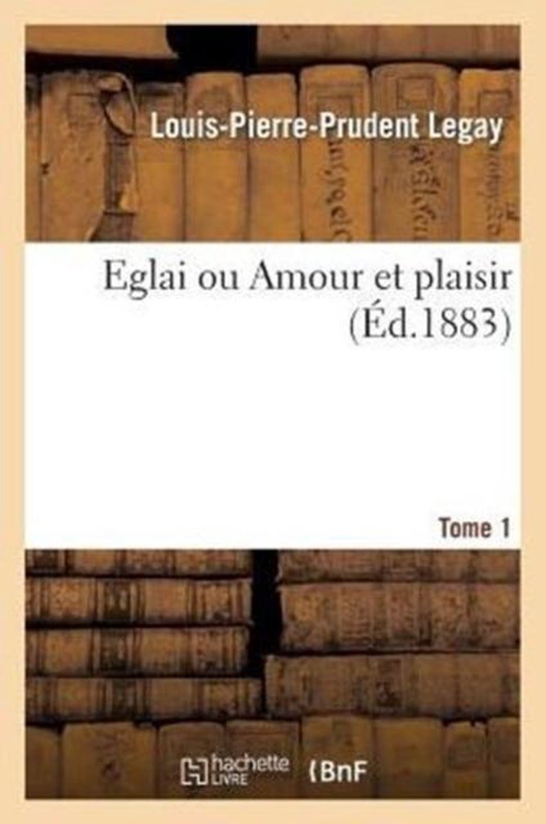 Litterature- Eglai Ou Amour Et Plaisir. T. 1 - Louis-Pierre-Prudent Legay