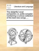 The Delightful Vocal Companion; Or, Polite Songster. Containing a Curious Collection of the Best New Songs, ...