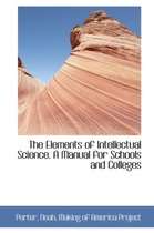 The Elements of Intellectual Science. a Manual for Schools and Colleges