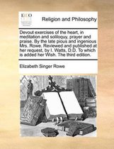 Devout Exercises of the Heart, in Meditation and Soliloquy, Prayer and Praise. by the Late Pious and Ingenious Mrs. Rowe. Reviewed and Published at Her Request, by I. Watts, D.D. to Which Is Added Her Wish. the Third Edition.