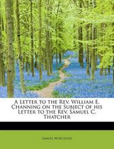 A Letter to the Rev. William E. Channing on the Subject of His Letter to the Rev. Samuel C. Thatcher