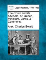 The Crown and Its Advisers, Or, Queen, Ministers, Lords, & Commons.