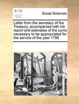 Letter from the Secretary of the Treasury, Accompanied with His Report and Estimates of the Sums Necessary to Be Appropriated for the Service of the Year 1798