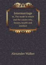 Intermarriage or, The mode in which and the causes why, beauty, health and intellect