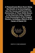 A Pennsylvania Bison Hunt; Being the Results of an Investigation Into the Causes and Period of the Destruction of These Noble Beasts in the Keystone State, Obtained from Descendants of the Or