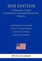 Amendment to the Bank Secrecy ACT Regulations - Reports of Foreign Financial Accounts (Us Financial Crimes Enforcement Network Regulation) (Fincen) (2018 Edition)