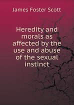 Heredity and morals as affected by the use and abuse of the sexual instinct