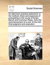 An attorney's practice epitomiz'd; or the method, times and expences of proceeding in the courts of King's Bench and Common Pleas, from the commencement of a suit, to the trial, final judgmen