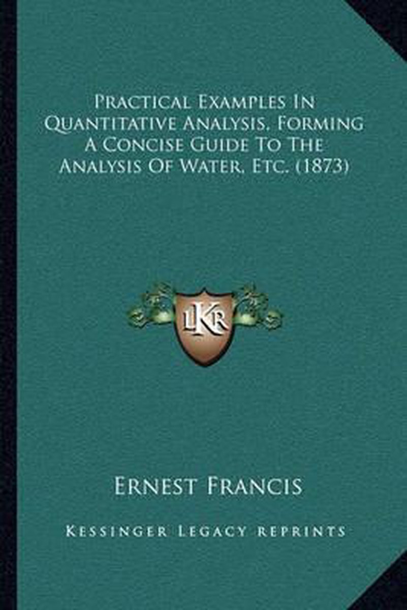 Practical Examples In Quantitative Analysis, Forming A Concise Guide To The Analysis Of Water, Etc. (1873) van Ernest Francis