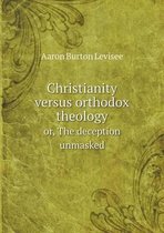 Christianity versus orthodox theology or, The deception unmasked