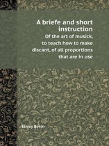 A Briefe and Short Instruction of the Art of Musick, to Teach How to Make Discant, of All Proportions That Are in Use