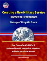 Creating a New Military Service: Historical Precedents - History of Army Air Force, New Forces after World War II, Analysis of Possible Independent Space Force and Cyberspace Force Services