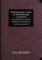Hydrotherapy a work on hydrotherapy in general its applicationto special affections, the technic or processes employed