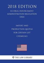 Import and Production Quotas for Certain List - Chemicals (Us Drug Enforcement Administration Regulation) (Dea) (2018 Edition)