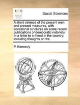 A short defence of the present men and present measures, with occasional strictures on some recent publications of democratic notoriety. In a letter to a friend in the country